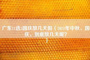 广东11选5国庆放几天假（2021年中秋，国庆，到底放几天呢？）