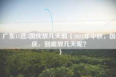 广东11选5国庆放几天假（2021年中秋，国庆，到底放几天呢？）