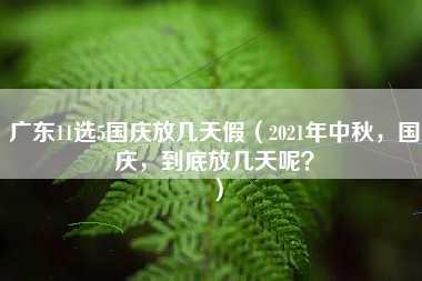 广东11选5国庆放几天假（2021年中秋，国庆，到底放几天呢？）