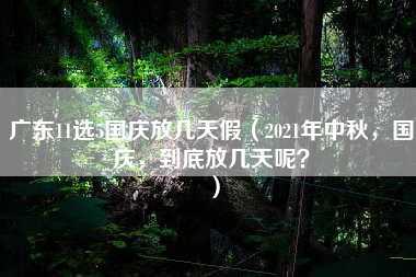 广东11选5国庆放几天假（2021年中秋，国庆，到底放几天呢？）