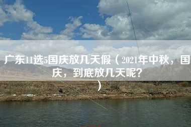 广东11选5国庆放几天假（2021年中秋，国庆，到底放几天呢？）