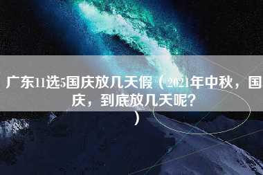 广东11选5国庆放几天假（2021年中秋，国庆，到底放几天呢？）