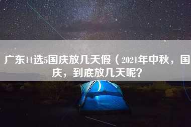 广东11选5国庆放几天假（2021年中秋，国庆，到底放几天呢？）