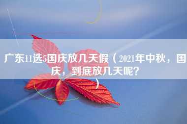 广东11选5国庆放几天假（2021年中秋，国庆，到底放几天呢？）