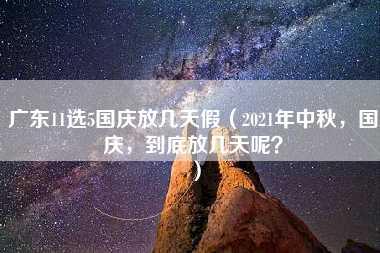 广东11选5国庆放几天假（2021年中秋，国庆，到底放几天呢？）