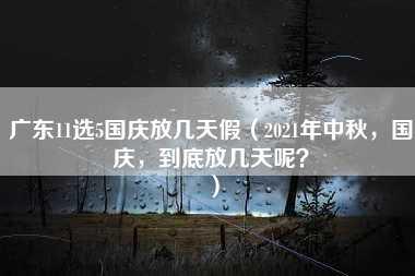 广东11选5国庆放几天假（2021年中秋，国庆，到底放几天呢？）