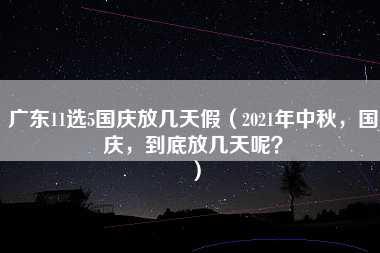 广东11选5国庆放几天假（2021年中秋，国庆，到底放几天呢？）