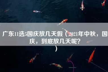 广东11选5国庆放几天假（2021年中秋，国庆，到底放几天呢？）