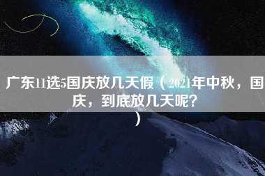 广东11选5国庆放几天假（2021年中秋，国庆，到底放几天呢？）