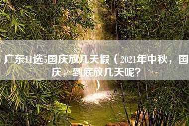 广东11选5国庆放几天假（2021年中秋，国庆，到底放几天呢？）