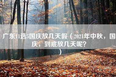 广东11选5国庆放几天假（2021年中秋，国庆，到底放几天呢？）