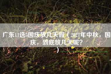 广东11选5国庆放几天假（2021年中秋，国庆，到底放几天呢？）