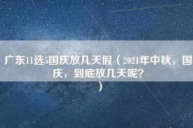 广东11选5国庆放几天假（2021年中秋，国庆，到底放几天呢？）