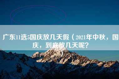 广东11选5国庆放几天假（2021年中秋，国庆，到底放几天呢？）