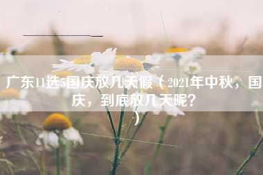 广东11选5国庆放几天假（2021年中秋，国庆，到底放几天呢？）