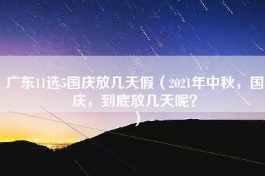 广东11选5国庆放几天假（2021年中秋，国庆，到底放几天呢？）