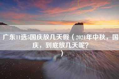 广东11选5国庆放几天假（2021年中秋，国庆，到底放几天呢？）