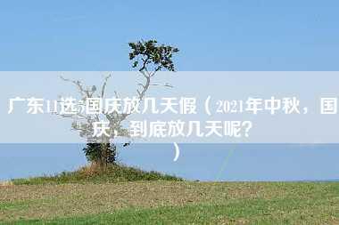 广东11选5国庆放几天假（2021年中秋，国庆，到底放几天呢？）