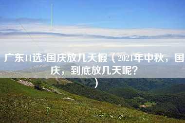 广东11选5国庆放几天假（2021年中秋，国庆，到底放几天呢？）