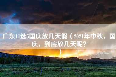 广东11选5国庆放几天假（2021年中秋，国庆，到底放几天呢？）