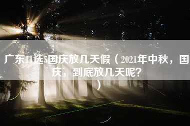 广东11选5国庆放几天假（2021年中秋，国庆，到底放几天呢？）