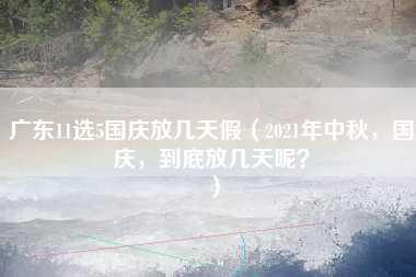 广东11选5国庆放几天假（2021年中秋，国庆，到底放几天呢？）