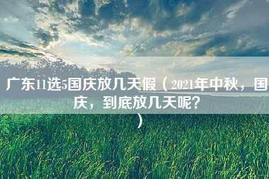 广东11选5国庆放几天假（2021年中秋，国庆，到底放几天呢？）