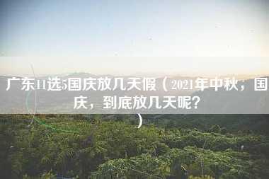 广东11选5国庆放几天假（2021年中秋，国庆，到底放几天呢？）