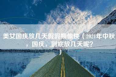 美女国庆放几天假假期愉快（2021年中秋，国庆，到底放几天呢？）