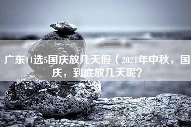 广东11选5国庆放几天假（2021年中秋，国庆，到底放几天呢？）