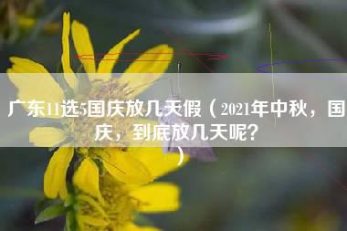 广东11选5国庆放几天假（2021年中秋，国庆，到底放几天呢？）