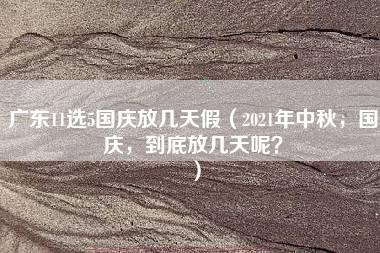 广东11选5国庆放几天假（2021年中秋，国庆，到底放几天呢？）