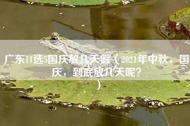 广东11选5国庆放几天假（2021年中秋，国庆，到底放几天呢？）