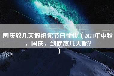 国庆放几天假祝你节日愉快（2021年中秋，国庆，到底放几天呢？）