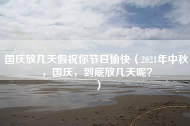 国庆放几天假祝你节日愉快（2021年中秋，国庆，到底放几天呢？）