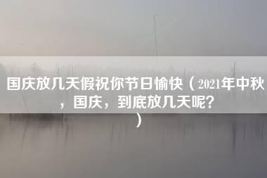 国庆放几天假祝你节日愉快（2021年中秋，国庆，到底放几天呢？）