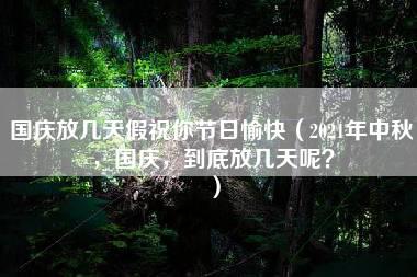 国庆放几天假祝你节日愉快（2021年中秋，国庆，到底放几天呢？）