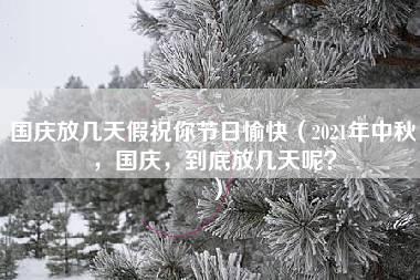 国庆放几天假祝你节日愉快（2021年中秋，国庆，到底放几天呢？）