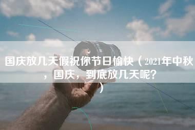 国庆放几天假祝你节日愉快（2021年中秋，国庆，到底放几天呢？）