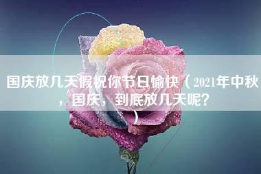 国庆放几天假祝你节日愉快（2021年中秋，国庆，到底放几天呢？）