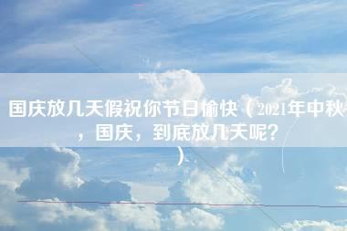 国庆放几天假祝你节日愉快（2021年中秋，国庆，到底放几天呢？）