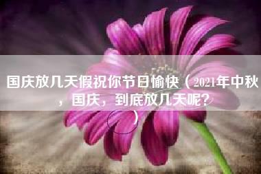 国庆放几天假祝你节日愉快（2021年中秋，国庆，到底放几天呢？）