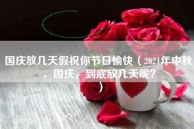 国庆放几天假祝你节日愉快（2021年中秋，国庆，到底放几天呢？）