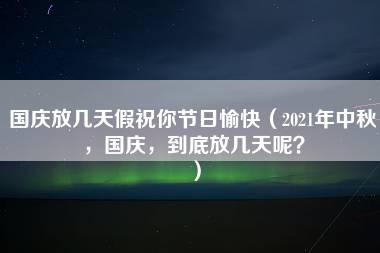 国庆放几天假祝你节日愉快（2021年中秋，国庆，到底放几天呢？）