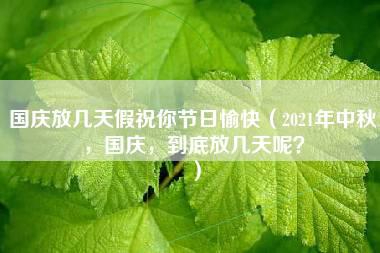 国庆放几天假祝你节日愉快（2021年中秋，国庆，到底放几天呢？）