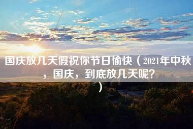 国庆放几天假祝你节日愉快（2021年中秋，国庆，到底放几天呢？）