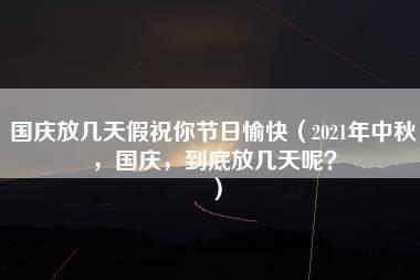 国庆放几天假祝你节日愉快（2021年中秋，国庆，到底放几天呢？）