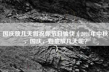 国庆放几天假祝你节日愉快（2021年中秋，国庆，到底放几天呢？）