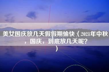 美女国庆放几天假假期愉快（2021年中秋，国庆，到底放几天呢？）