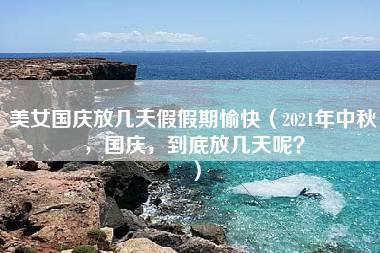 美女国庆放几天假假期愉快（2021年中秋，国庆，到底放几天呢？）